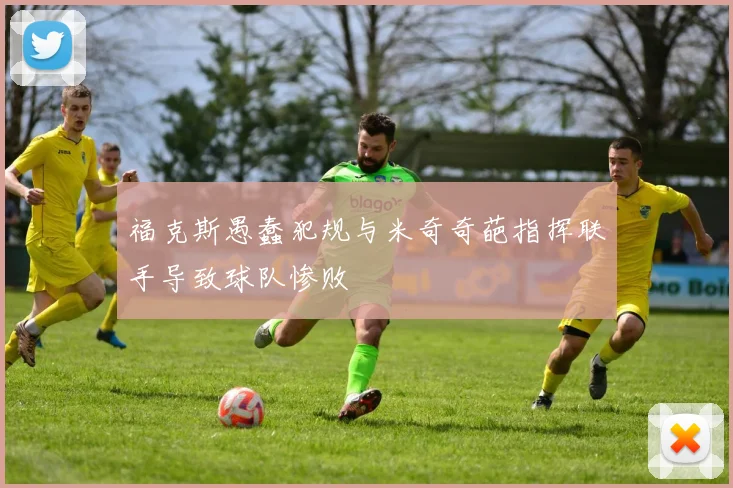 福克斯愚蠢犯规与米奇奇葩指挥联手导致球队惨败