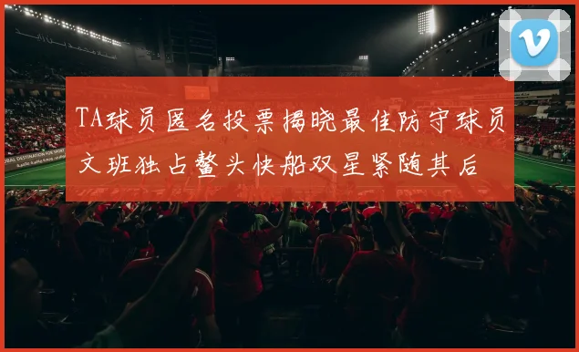 TA球员匿名投票揭晓最佳防守球员文班独占鳌头快船双星紧随其后