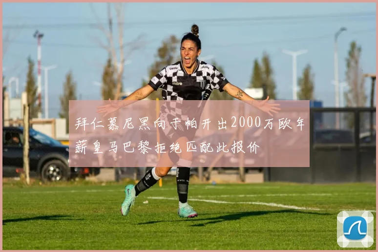 拜仁慕尼黑向于帕开出2000万欧年薪皇马巴黎拒绝匹配此报价
