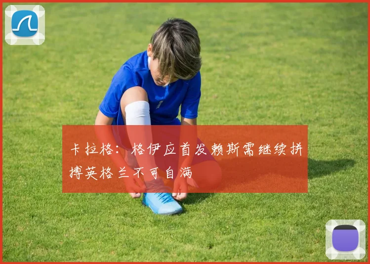 卡拉格：格伊应首发赖斯需继续拼搏英格兰不可自满