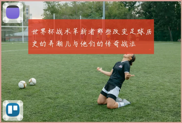 世界杯战术革新者那些改变足球历史的弄潮儿与他们的传奇战法