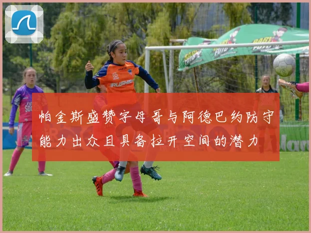 帕金斯盛赞字母哥与阿德巴约防守能力出众且具备拉开空间的潜力