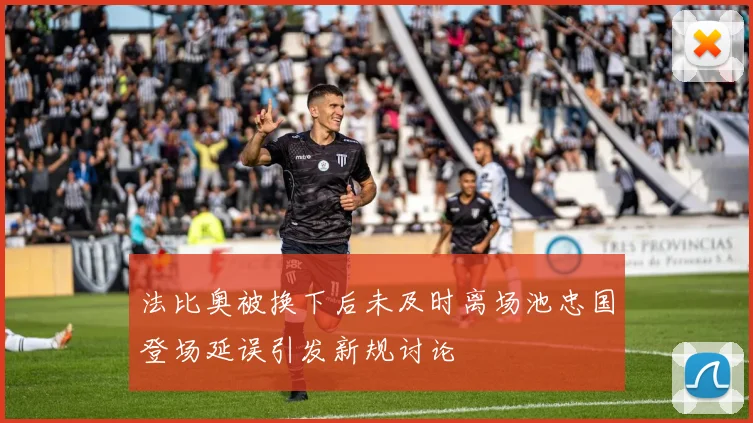 法比奥被换下后未及时离场池忠国登场延误引发新规讨论