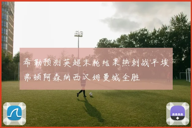 希勒预测英超末轮结果热刺战平埃弗顿阿森纳西汉姆曼城全胜
