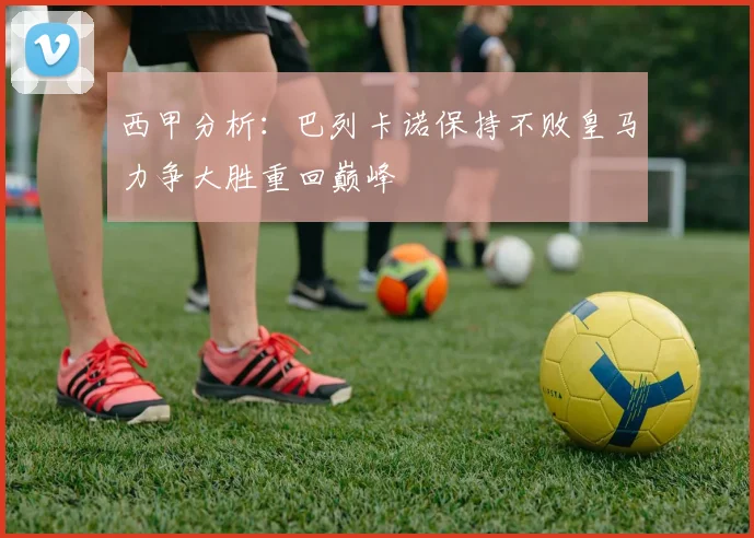 西甲分析：巴列卡诺保持不败皇马力争大胜重回巅峰