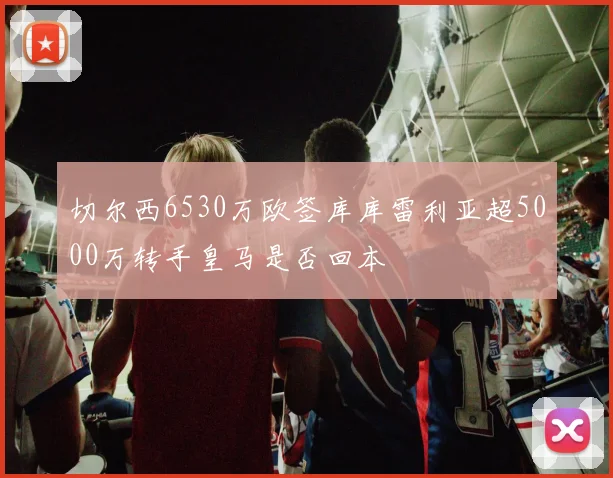 切尔西6530万欧签库库雷利亚超5000万转手皇马是否回本