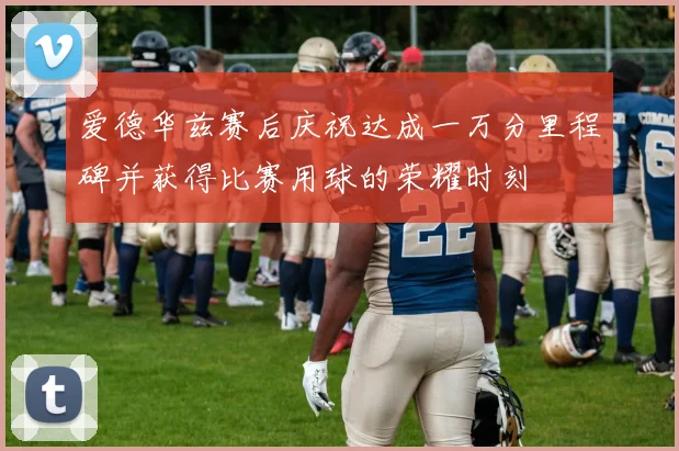 爱德华兹赛后庆祝达成一万分里程碑并获得比赛用球的荣耀时刻