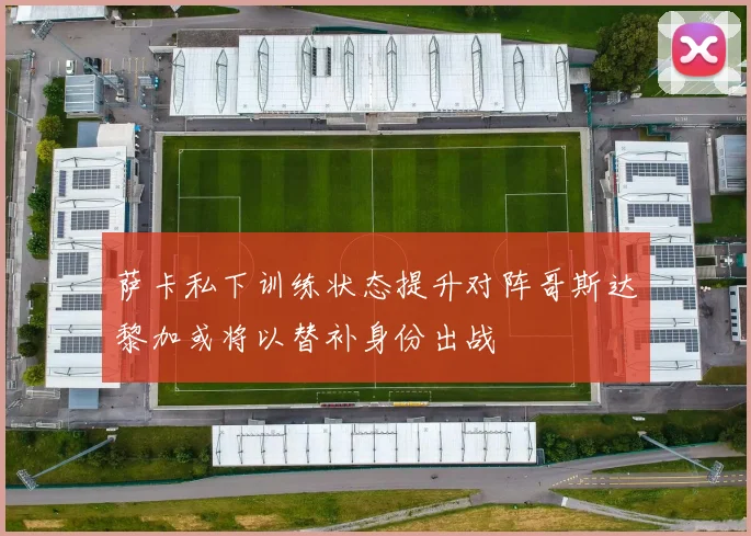 萨卡私下训练状态提升对阵哥斯达黎加或将以替补身份出战