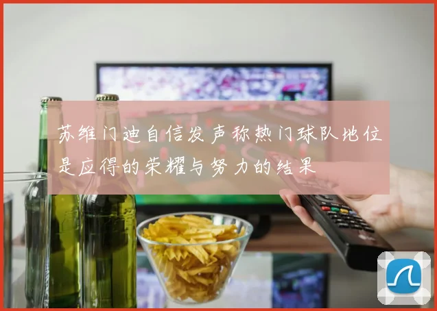 苏维门迪自信发声称热门球队地位是应得的荣耀与努力的结果