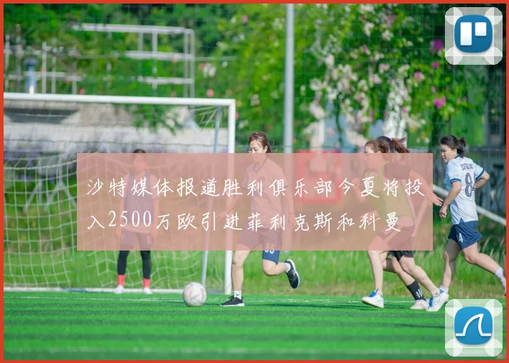 沙特媒体报道胜利俱乐部今夏将投入2500万欧引进菲利克斯和科曼