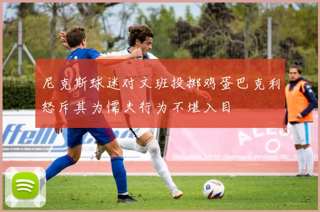 尼克斯球迷对文班投掷鸡蛋巴克利怒斥其为懦夫行为不堪入目