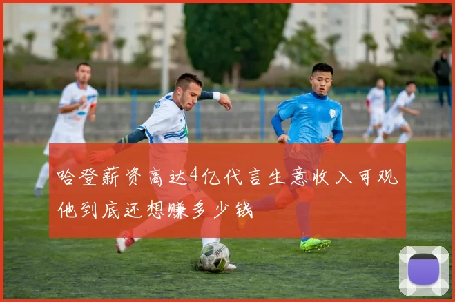 哈登薪资高达4亿代言生意收入可观他到底还想赚多少钱
