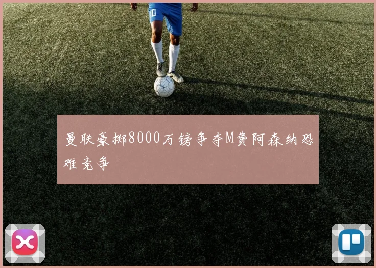曼联豪掷8000万镑争夺M费阿森纳恐难竞争