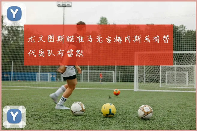 尤文图斯瞄准马竞吉梅内斯或将替代离队布雷默
