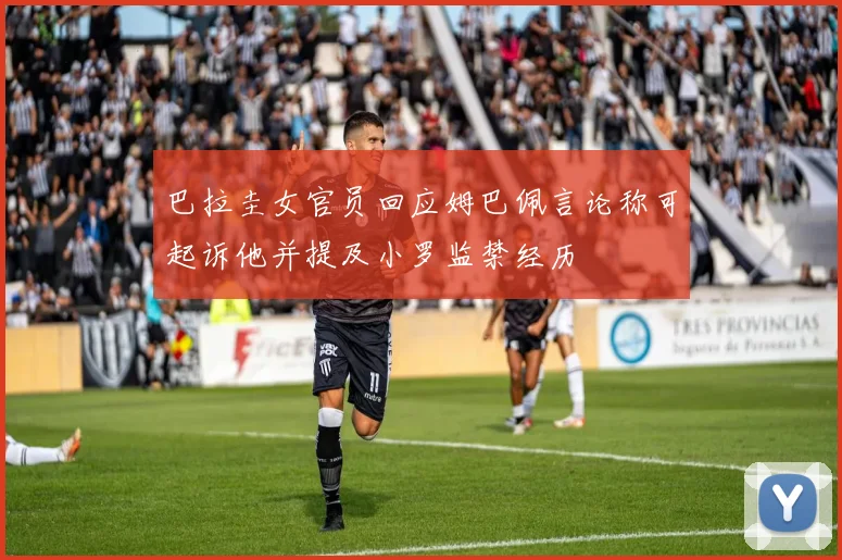 巴拉圭女官员回应姆巴佩言论称可起诉他并提及小罗监禁经历