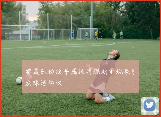 雷霆队伪投手属性再现断电现象引发球迷热议