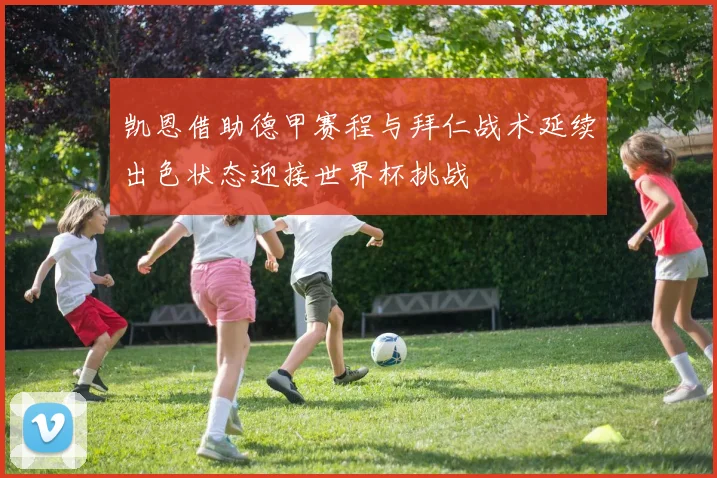 凯恩借助德甲赛程与拜仁战术延续出色状态迎接世界杯挑战