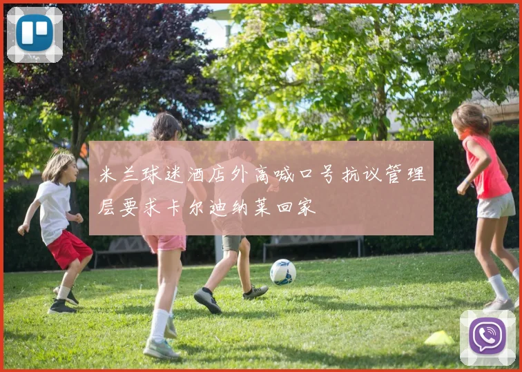 米兰球迷酒店外高喊口号抗议管理层要求卡尔迪纳莱回家