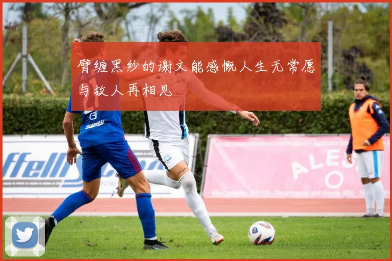 臂缠黑纱的谢文能感慨人生无常愿与故人再相见
