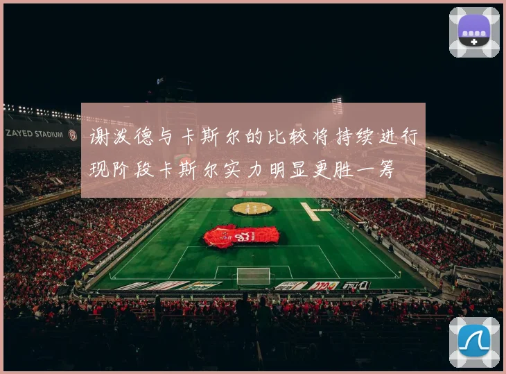 谢泼德与卡斯尔的比较将持续进行现阶段卡斯尔实力明显更胜一筹