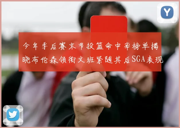 今年季后赛末节投篮命中率榜单揭晓布伦森领衔文班紧随其后SGA表现不俗