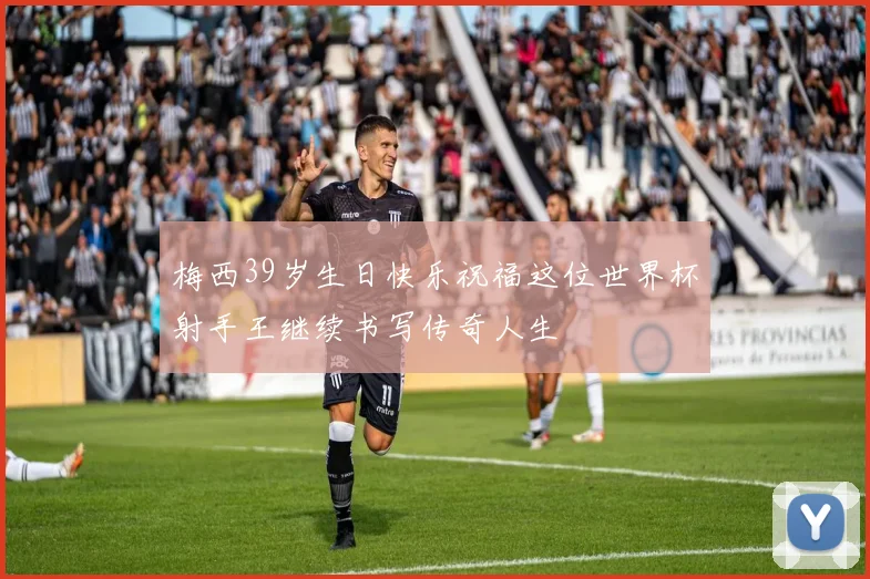 梅西39岁生日快乐祝福这位世界杯射手王继续书写传奇人生