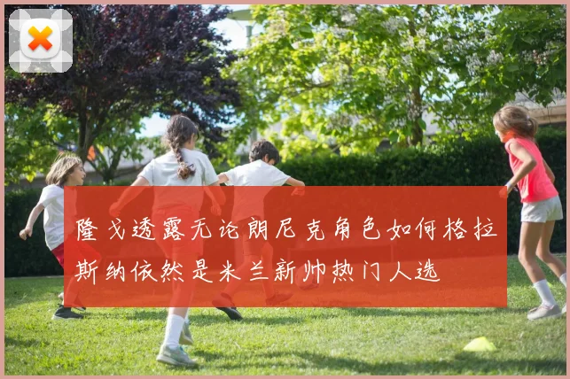 隆戈透露无论朗尼克角色如何格拉斯纳依然是米兰新帅热门人选