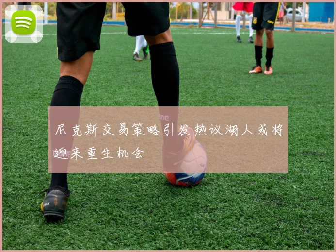 尼克斯交易策略引发热议湖人或将迎来重生机会