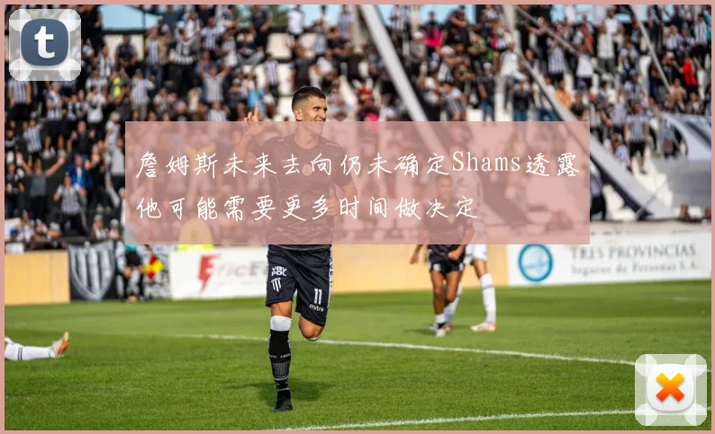 詹姆斯未来去向仍未确定Shams透露他可能需要更多时间做决定