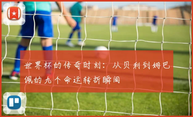 世界杯的传奇时刻：从贝利到姆巴佩的九个命运转折瞬间