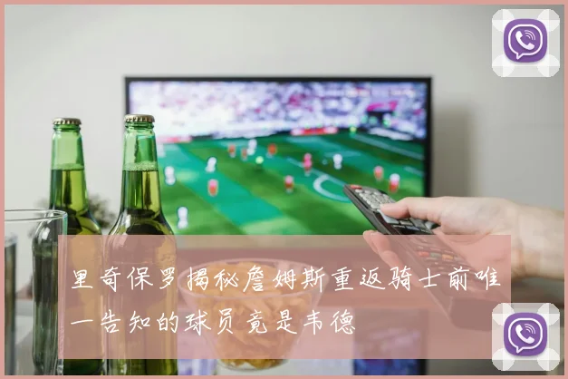 里奇保罗揭秘詹姆斯重返骑士前唯一告知的球员竟是韦德