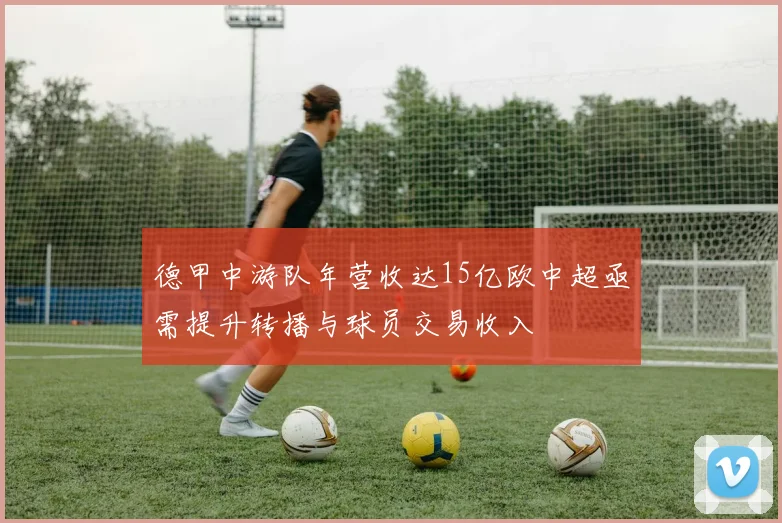 德甲中游队年营收达15亿欧中超亟需提升转播与球员交易收入